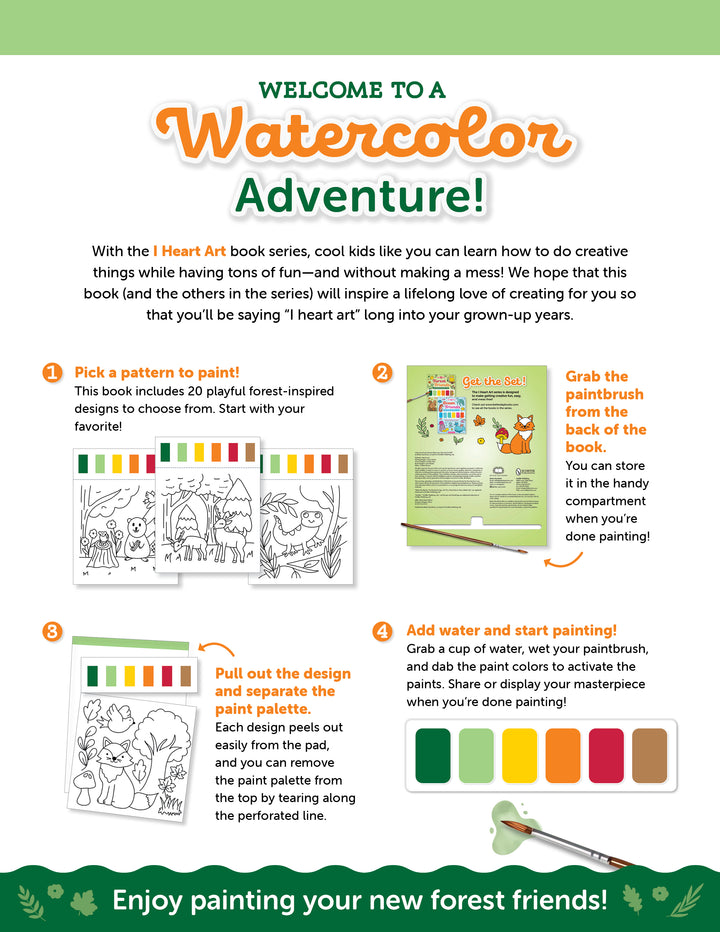 Step-by-step illustrated instructions for using the I Heart Art Forest Friends Watercolor Paint Pad by Schiffer Publishing, Ltd.: Pick a forest-themed design, tear out a page from the pad, use the included brush to add color with watercolors, and proudly display your finished artwork. Each page features adorable forest animal illustrations, bright paint palettes, and cheerful colors.